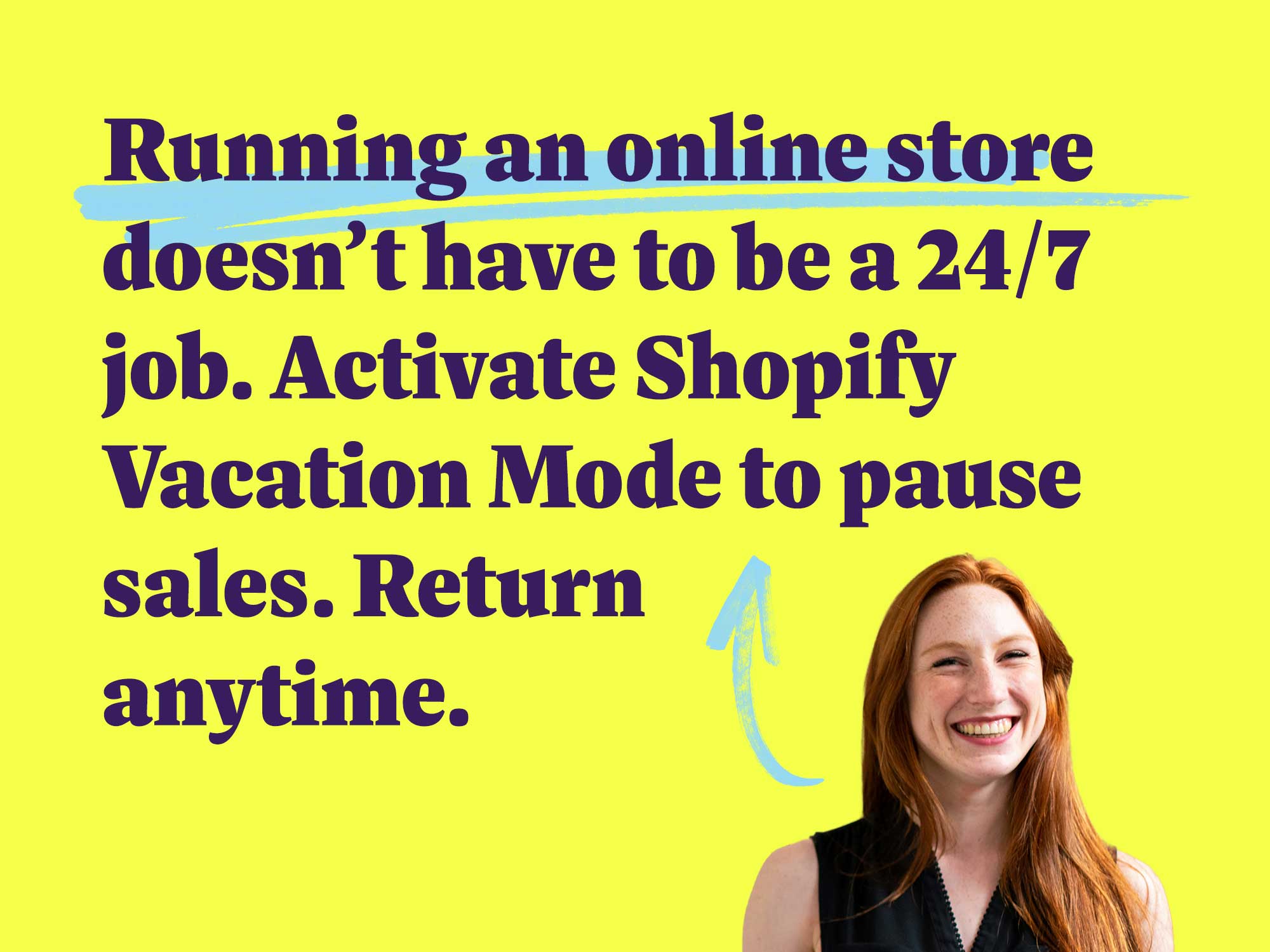 Running an online store doesn’t have to be a 24/7 job. Activate Shopify Vacation Mode to pause sales. Return anytime.