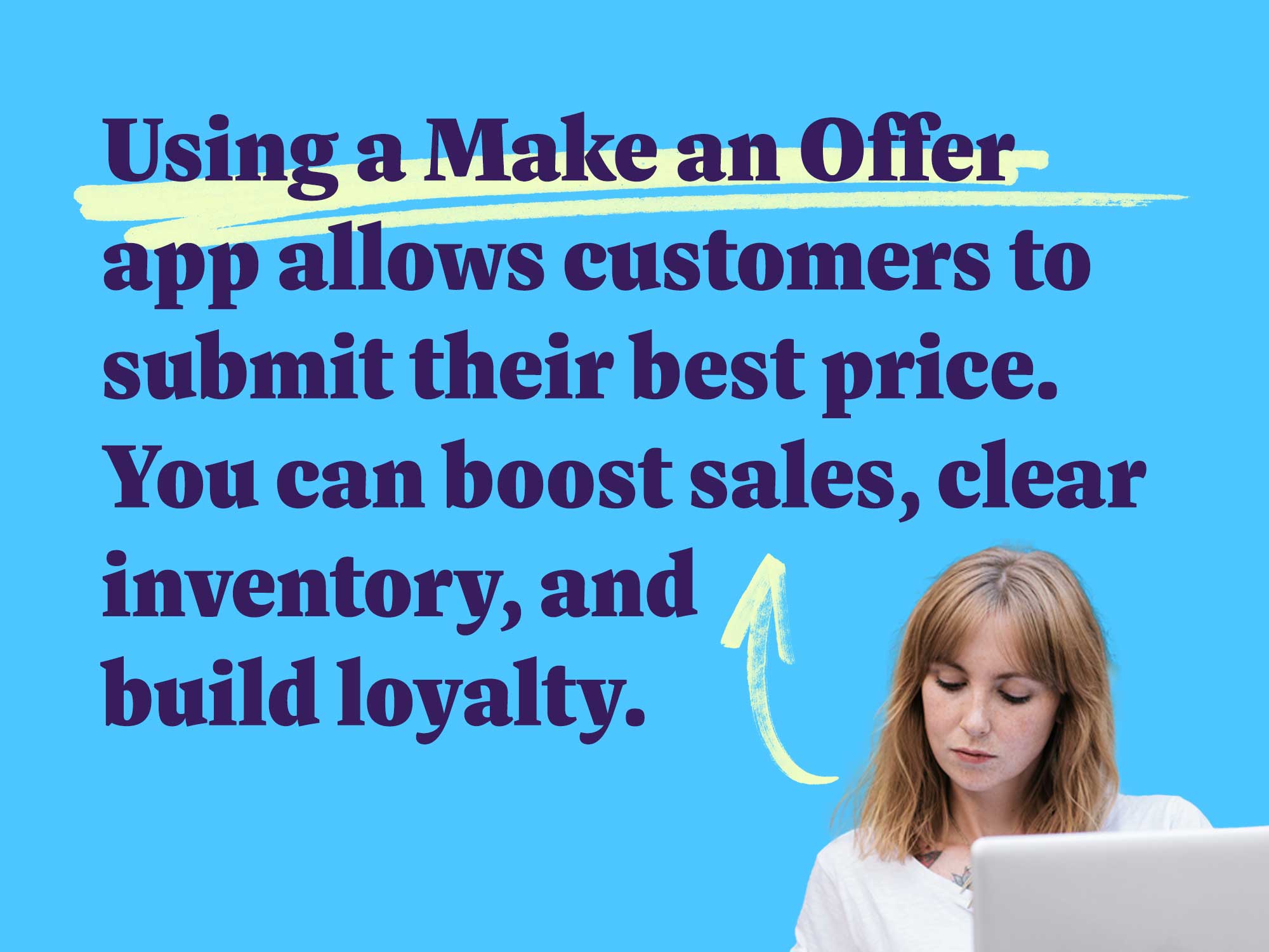 Using a Make an Offer app allows customers to submit their best price. You can boost sales, clear inventory, and build loyalty.